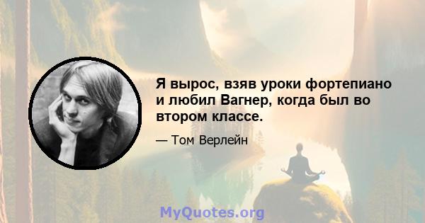 Я вырос, взяв уроки фортепиано и любил Вагнер, когда был во втором классе.