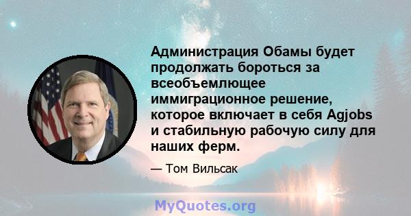 Администрация Обамы будет продолжать бороться за всеобъемлющее иммиграционное решение, которое включает в себя Agjobs и стабильную рабочую силу для наших ферм.