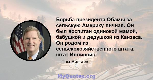 Борьба президента Обамы за сельскую Америку личная. Он был воспитан одинокой мамой, бабушкой и дедушкой из Канзаса. Он родом из сельскохозяйственного штата, штат Иллинойс.