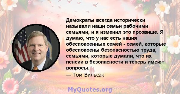 Демократы всегда исторически называли наши семьи рабочими семьями, и я изменил это прозвище. Я думаю, что у нас есть нация обеспокоенных семей - семей, которые обеспокоены безопасностью труда, семьями, которые думали,