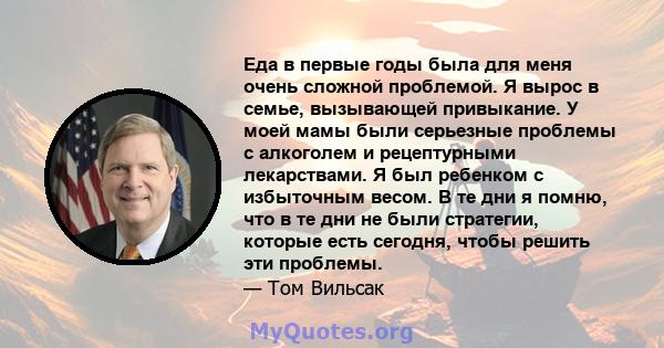 Еда в первые годы была для меня очень сложной проблемой. Я вырос в семье, вызывающей привыкание. У моей мамы были серьезные проблемы с алкоголем и рецептурными лекарствами. Я был ребенком с избыточным весом. В те дни я