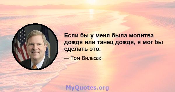 Если бы у меня была молитва дождя или танец дождя, я мог бы сделать это.