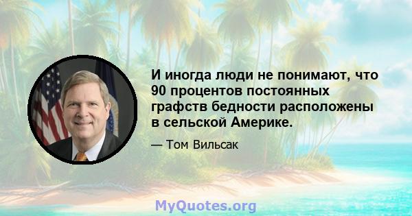 И иногда люди не понимают, что 90 процентов постоянных графств бедности расположены в сельской Америке.