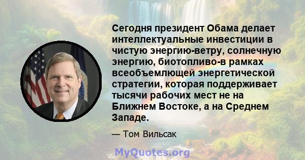 Сегодня президент Обама делает интеллектуальные инвестиции в чистую энергию-ветру, солнечную энергию, биотопливо-в рамках всеобъемлющей энергетической стратегии, которая поддерживает тысячи рабочих мест не на Ближнем