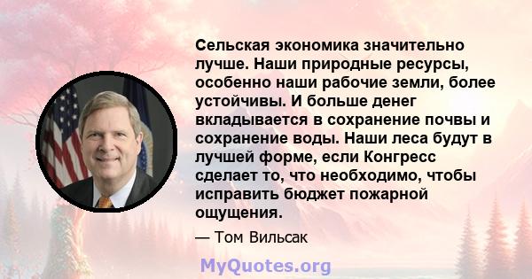 Сельская экономика значительно лучше. Наши природные ресурсы, особенно наши рабочие земли, более устойчивы. И больше денег вкладывается в сохранение почвы и сохранение воды. Наши леса будут в лучшей форме, если Конгресс 