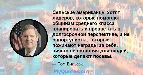 Сельские американцы хотят лидеров, которые помогают общинам среднего класса планировать и процветать в долгосрочной перспективе, а не оппортунисты, которые пожинают награды за себя, ничего не оставляя для людей, которые 