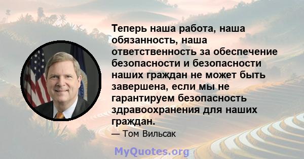 Теперь наша работа, наша обязанность, наша ответственность за обеспечение безопасности и безопасности наших граждан не может быть завершена, если мы не гарантируем безопасность здравоохранения для наших граждан.