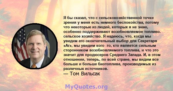 Я бы сказал, что с сельскохозяйственной точки зрения у меня есть немного беспокойства, потому что некоторые из людей, которых я не знаю, особенно поддерживают возобновляемое топливо. сельское хозяйство. Я надеюсь, что,