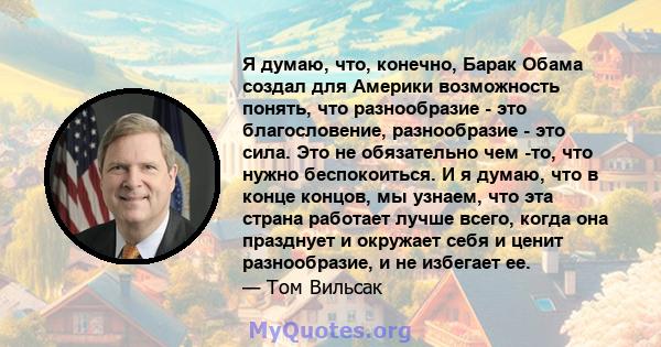 Я думаю, что, конечно, Барак Обама создал для Америки возможность понять, что разнообразие - это благословение, разнообразие - это сила. Это не обязательно чем -то, что нужно беспокоиться. И я думаю, что в конце концов, 