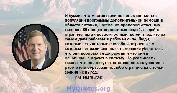 Я думаю, что многие люди не понимают состав популяции программы дополнительной помощи в области питания, населения продовольственных талонов, 80 процентов пожилых людей, людей с ограниченными возможностями, детей и тех, 