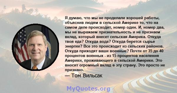 Я думаю, что мы не проделали хорошей работы, объяснив людям в сельской Америке то, что на самом деле происходит, номер один. И, номер два, мы не выражаем признательность и не признаем вклад, который внесет сельская