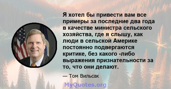 Я хотел бы привести вам все примеры за последние два года в качестве министра сельского хозяйства, где я слышу, как люди в сельской Америке постоянно подвергаются критике, без какого -либо выражения признательности за