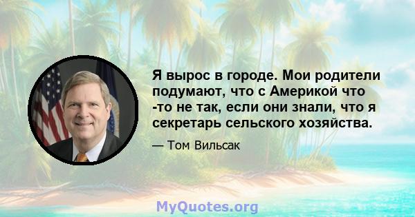 Я вырос в городе. Мои родители подумают, что с Америкой что -то не так, если они знали, что я секретарь сельского хозяйства.