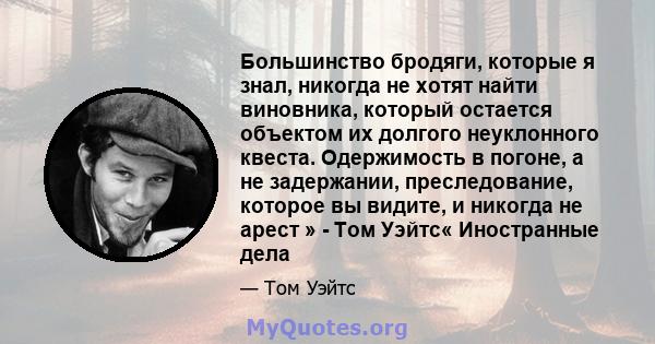 Большинство бродяги, которые я знал, никогда не хотят найти виновника, который остается объектом их долгого неуклонного квеста. Одержимость в погоне, а не задержании, преследование, которое вы видите, и никогда не арест 