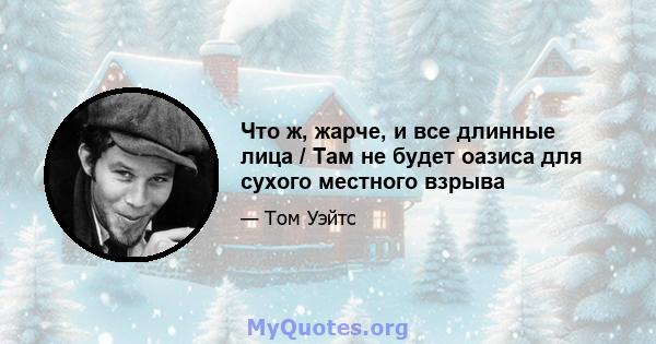 Что ж, жарче, и все длинные лица / Там не будет оазиса для сухого местного взрыва