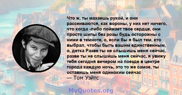 Что ж, ты махаешь рукой, и они рассеиваются, как вороны, у них нет ничего, что когда -либо поймает твое сердце, они просто шипы без розы будь осторожны с ними в темноте, о, если бы я был тем, кто выбрал, чтобы быть