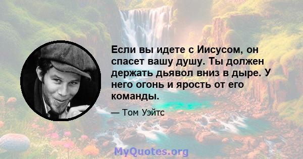 Если вы идете с Иисусом, он спасет вашу душу. Ты должен держать дьявол вниз в дыре. У него огонь и ярость от его команды.