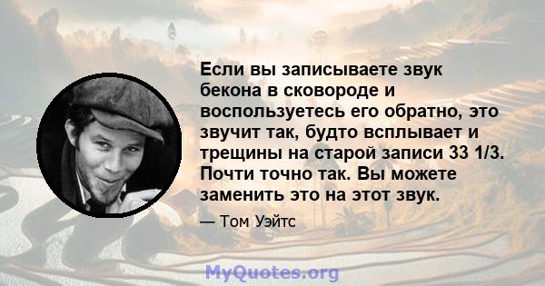 Если вы записываете звук бекона в сковороде и воспользуетесь его обратно, это звучит так, будто всплывает и трещины на старой записи 33 1/3. Почти точно так. Вы можете заменить это на этот звук.