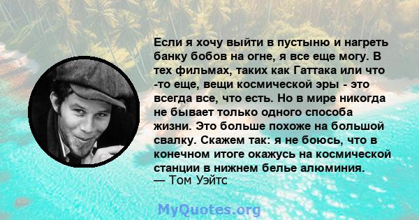 Если я хочу выйти в пустыню и нагреть банку бобов на огне, я все еще могу. В тех фильмах, таких как Гаттака или что -то еще, вещи космической эры - это всегда все, что есть. Но в мире никогда не бывает только одного