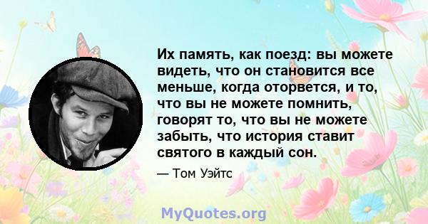 Их память, как поезд: вы можете видеть, что он становится все меньше, когда оторвется, и то, что вы не можете помнить, говорят то, что вы не можете забыть, что история ставит святого в каждый сон.