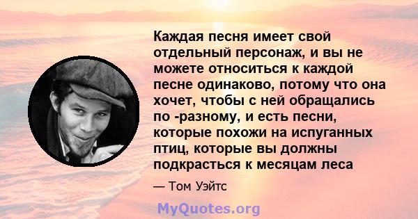 Каждая песня имеет свой отдельный персонаж, и вы не можете относиться к каждой песне одинаково, потому что она хочет, чтобы с ней обращались по -разному, и есть песни, которые похожи на испуганных птиц, которые вы