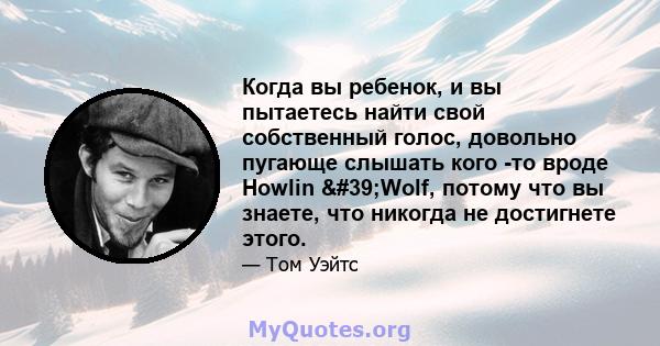 Когда вы ребенок, и вы пытаетесь найти свой собственный голос, довольно пугающе слышать кого -то вроде Howlin 'Wolf, потому что вы знаете, что никогда не достигнете этого.