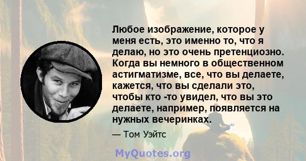 Любое изображение, которое у меня есть, это именно то, что я делаю, но это очень претенциозно. Когда вы немного в общественном астигматизме, все, что вы делаете, кажется, что вы сделали это, чтобы кто -то увидел, что вы 