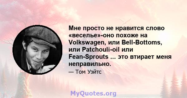 Мне просто не нравится слово «веселье»-оно похоже на Volkswagen, или Bell-Bottoms, или Patchouli-oil или Fean-Sprouts ... это втирает меня неправильно.