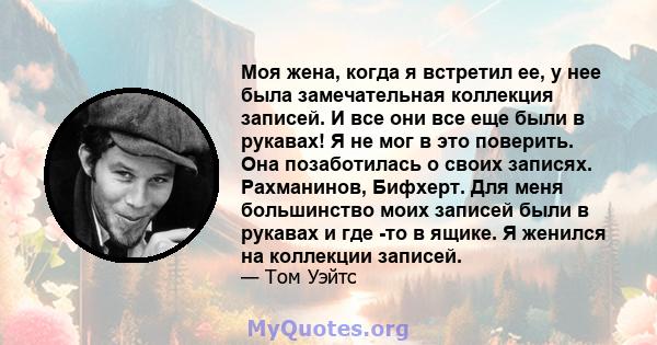 Моя жена, когда я встретил ее, у нее была замечательная коллекция записей. И все они все еще были в рукавах! Я не мог в это поверить. Она позаботилась о своих записях. Рахманинов, Бифхерт. Для меня большинство моих