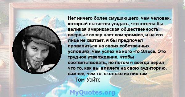 Нет ничего более смущающего, чем человек, который пытается угадать, что хотела бы великая американская общественность, впервые совершает компромисс, и на его лице не хватает, я бы предпочел провалиться на своих