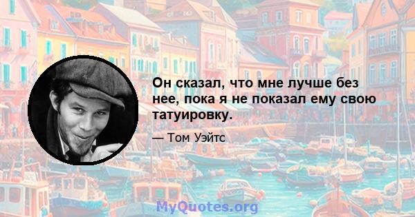 Он сказал, что мне лучше без нее, пока я не показал ему свою татуировку.