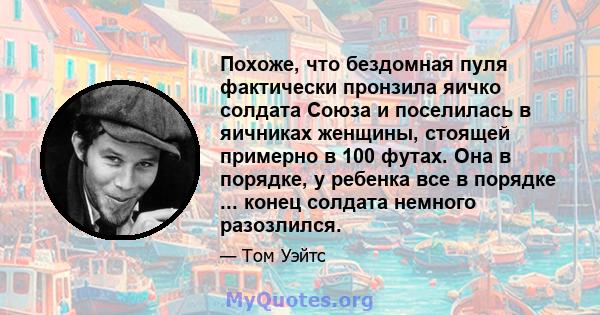 Похоже, что бездомная пуля фактически пронзила яичко солдата Союза и поселилась в яичниках женщины, стоящей примерно в 100 футах. Она в порядке, у ребенка все в порядке ... конец солдата немного разозлился.