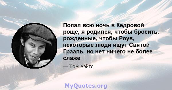 Попал всю ночь в Кедровой роще, я родился, чтобы бросить, рожденные, чтобы Роув, некоторые люди ищут Святой Грааль, но нет ничего не более слаже