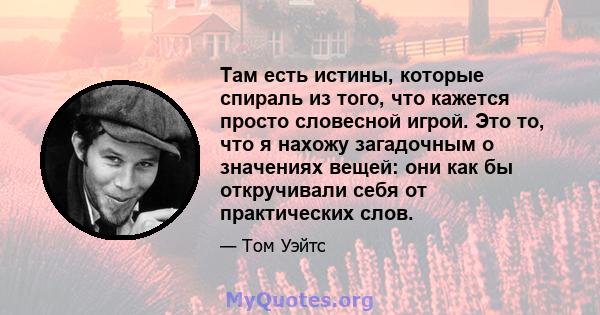 Там есть истины, которые спираль из того, что кажется просто словесной игрой. Это то, что я нахожу загадочным о значениях вещей: они как бы откручивали себя от практических слов.