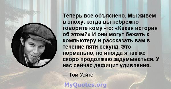 Теперь все объяснено. Мы живем в эпоху, когда вы небрежно говорите кому -то: «Какая история об этом?» И они могут бежать к компьютеру и рассказать вам в течение пяти секунд. Это нормально, но иногда я так же скоро