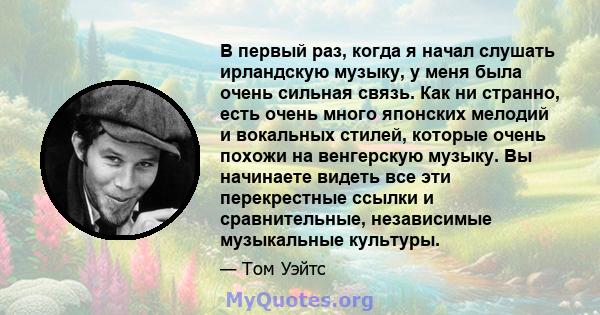 В первый раз, когда я начал слушать ирландскую музыку, у меня была очень сильная связь. Как ни странно, есть очень много японских мелодий и вокальных стилей, которые очень похожи на венгерскую музыку. Вы начинаете