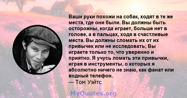 Ваши руки похожи на собак, ходят в те же места, где они были. Вы должны быть осторожны, когда играет, больше нет в голове, а в пальцах, ходя в счастливые места. Вы должны сломать их от их привычек или не исследовать; Вы 