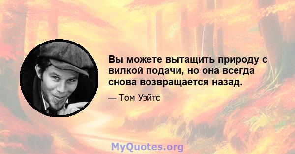 Вы можете вытащить природу с вилкой подачи, но она всегда снова возвращается назад.