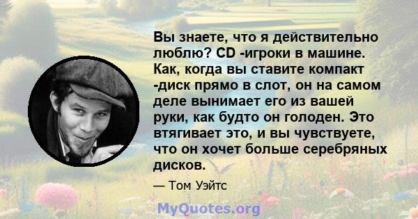 Вы знаете, что я действительно люблю? CD -игроки в машине. Как, когда вы ставите компакт -диск прямо в слот, он на самом деле вынимает его из вашей руки, как будто он голоден. Это втягивает это, и вы чувствуете, что он