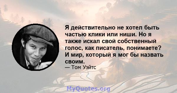 Я действительно не хотел быть частью клики или ниши. Но я также искал свой собственный голос, как писатель, понимаете? И мир, который я мог бы назвать своим.