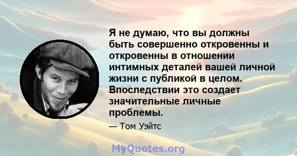 Я не думаю, что вы должны быть совершенно откровенны и откровенны в отношении интимных деталей вашей личной жизни с публикой в ​​целом. Впоследствии это создает значительные личные проблемы.