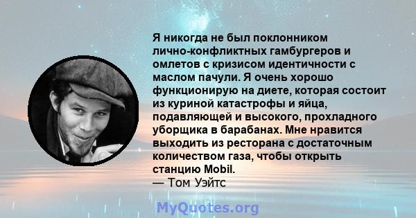 Я никогда не был поклонником лично-конфликтных гамбургеров и омлетов с кризисом идентичности с маслом пачули. Я очень хорошо функционирую на диете, которая состоит из куриной катастрофы и яйца, подавляющей и высокого,