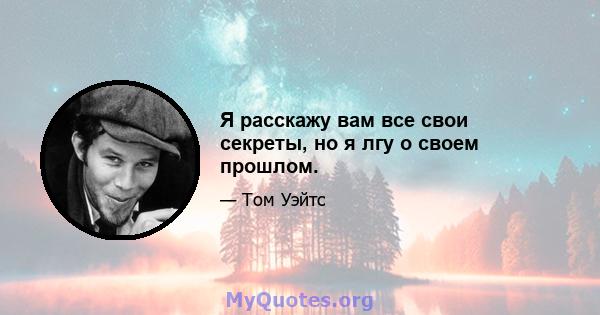 Я расскажу вам все свои секреты, но я лгу о своем прошлом.