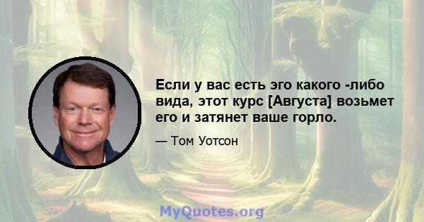 Если у вас есть эго какого -либо вида, этот курс [Августа] возьмет его и затянет ваше горло.