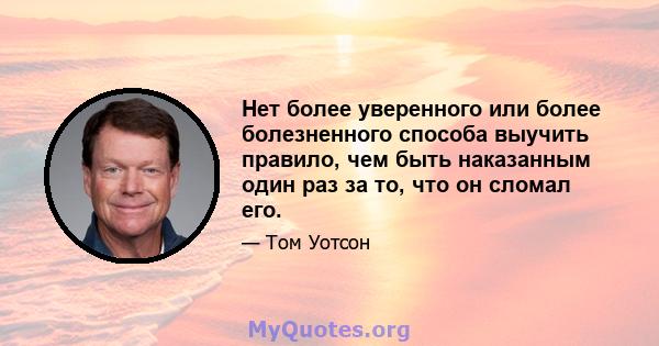 Нет более уверенного или более болезненного способа выучить правило, чем быть наказанным один раз за то, что он сломал его.