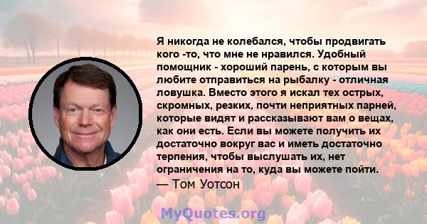 Я никогда не колебался, чтобы продвигать кого -то, что мне не нравился. Удобный помощник - хороший парень, с которым вы любите отправиться на рыбалку - отличная ловушка. Вместо этого я искал тех острых, скромных,