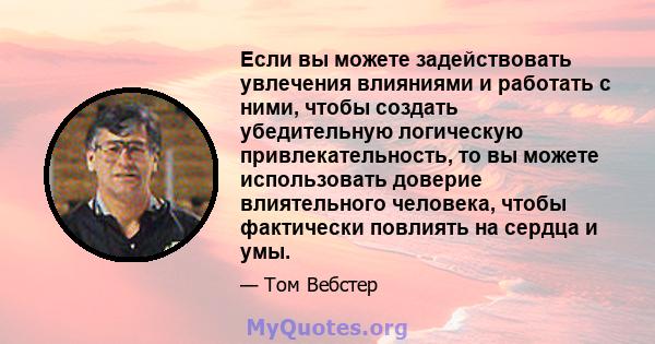 Если вы можете задействовать увлечения влияниями и работать с ними, чтобы создать убедительную логическую привлекательность, то вы можете использовать доверие влиятельного человека, чтобы фактически повлиять на сердца и 