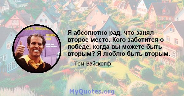 Я абсолютно рад, что занял второе место. Кого заботится о победе, когда вы можете быть вторым? Я люблю быть вторым.