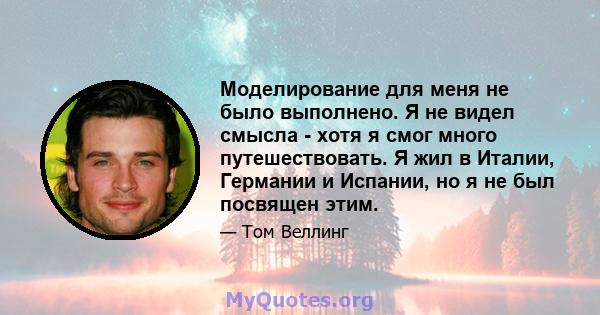 Моделирование для меня не было выполнено. Я не видел смысла - хотя я смог много путешествовать. Я жил в Италии, Германии и Испании, но я не был посвящен этим.