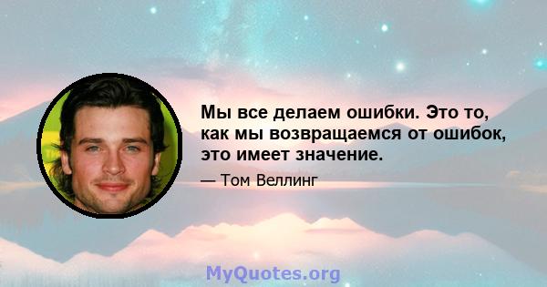 Мы все делаем ошибки. Это то, как мы возвращаемся от ошибок, это имеет значение.